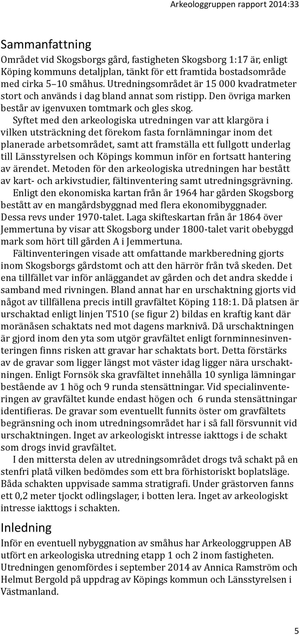 Syftet med den arkeologiska utredningen var att klargöra i vilken utsträckning det förekom fasta fornlämningar inom det planerade arbetsområdet, samt att framställa ett fullgott underlag till