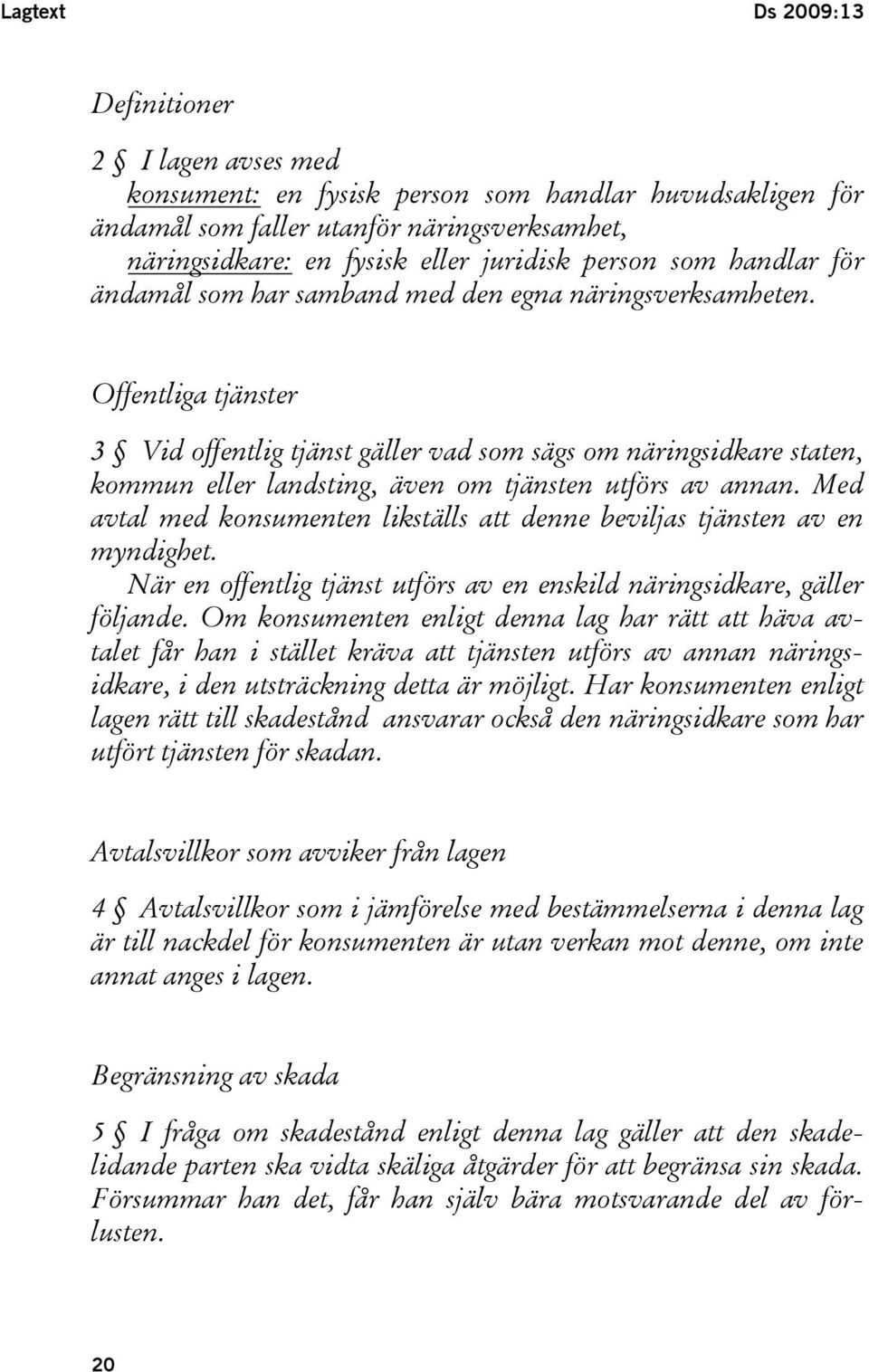 Offentliga tjänster 3 Vid offentlig tjänst gäller vad som sägs om näringsidkare staten, kommun eller landsting, även om tjänsten utförs av annan.