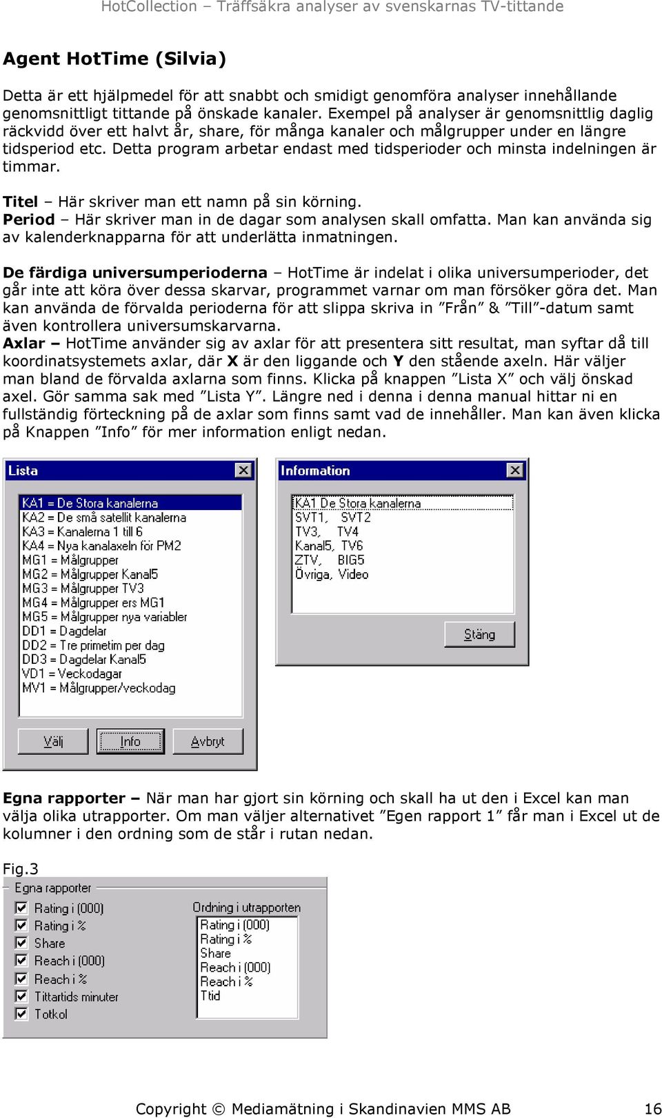 Detta program arbetar endast med tidsperioder och minsta indelningen är timmar. Titel Här skriver man ett namn på sin körning. Period Här skriver man in de dagar som analysen skall omfatta.
