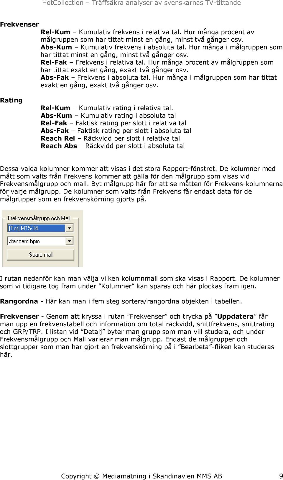 Abs-Fak Frekvens i absoluta tal. Hur många i målgruppen som har tittat exakt en gång, exakt två gånger osv. Rating Rel-Kum Kumulativ rating i relativa tal.