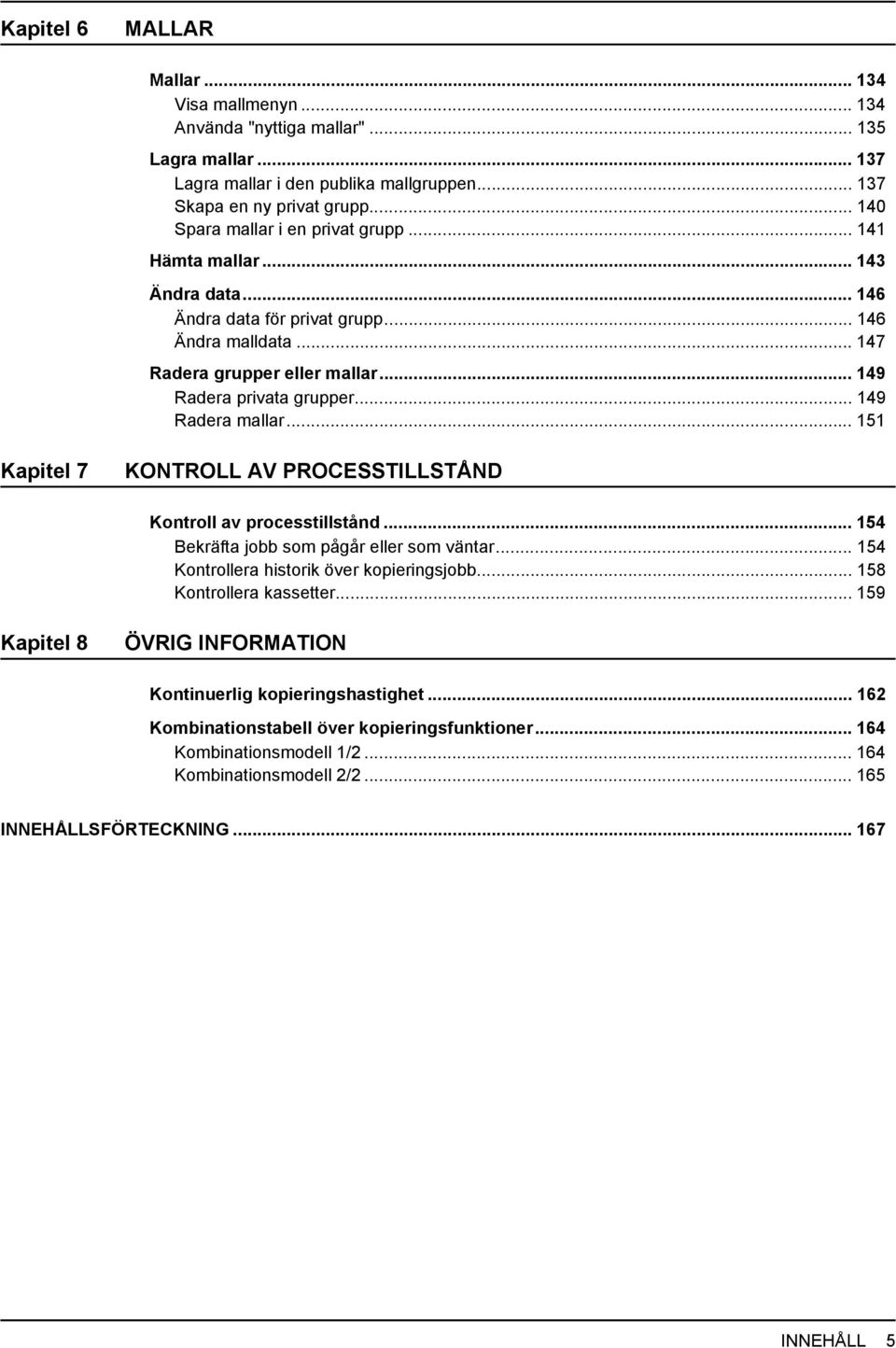 .. 49 Radera mallar... 5 Kapitel 7 KONTROLL AV PROCESSTILLSTÅND Kontroll av processtillstånd... 54 Bekräfta jobb som pågår eller som väntar... 54 Kontrollera historik över kopieringsjobb.