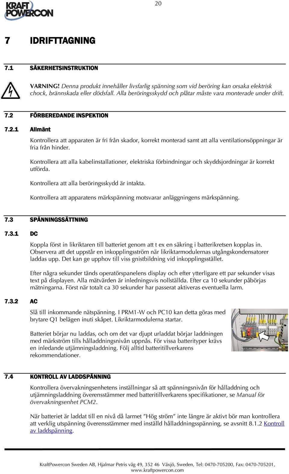 Kontrollera att alla kabelinstallationer, elektriska förbindningar och skyddsjordningar är korrekt utförda. Kontrollera att alla beröringsskydd är intakta.