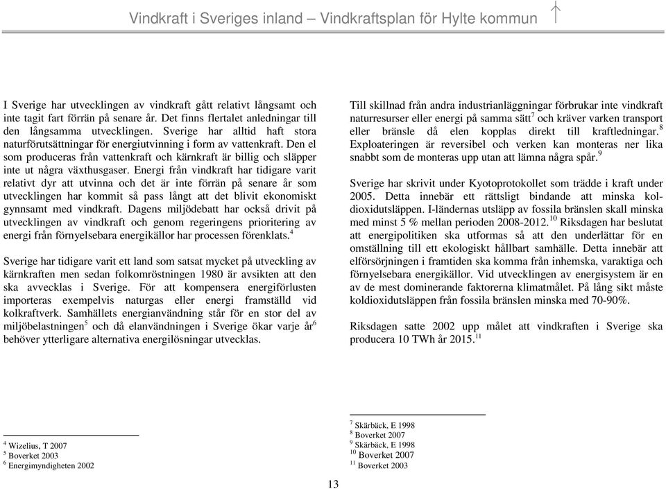 Energi från vindkraft har tidigare varit relativt dyr att utvinna och det är inte förrän på senare år som utvecklingen har kommit så pass långt att det blivit ekonomiskt gynnsamt med vindkraft.