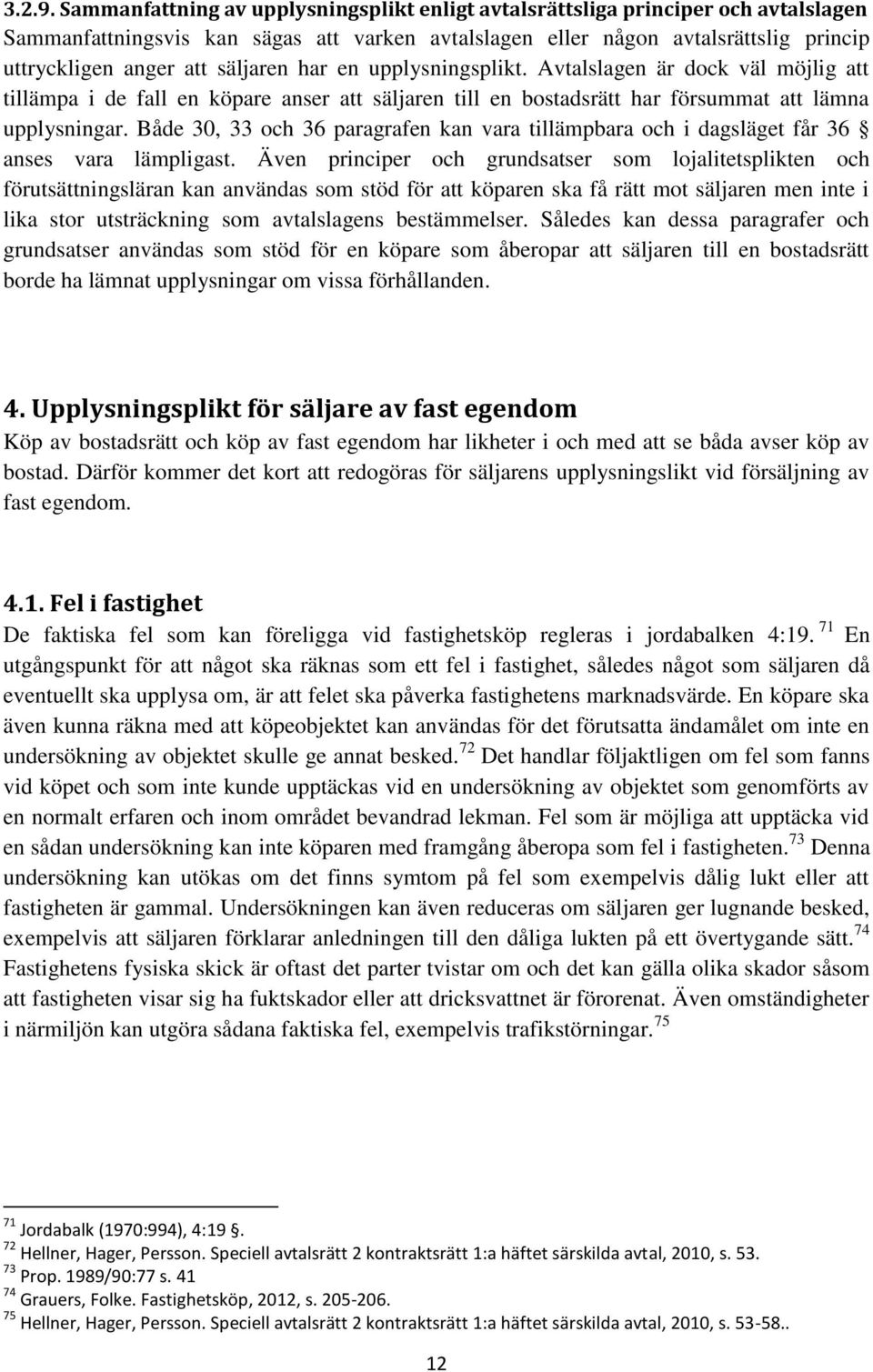 säljaren har en upplysningsplikt. Avtalslagen är dock väl möjlig att tillämpa i de fall en köpare anser att säljaren till en bostadsrätt har försummat att lämna upplysningar.