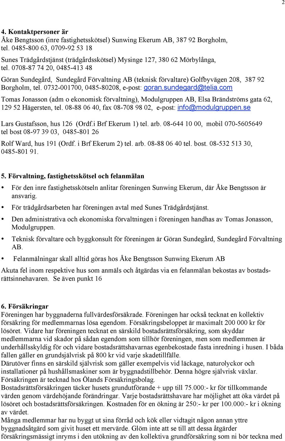 0708-87 74 20, 0485-413 48 Göran Sundegård, Sundegård Förvaltning AB (teknisk förvaltare) Golfbyvägen 208, 387 92 Borgholm, tel. 0732-001700, 0485-80208, e-post: goran.sundegard@telia.