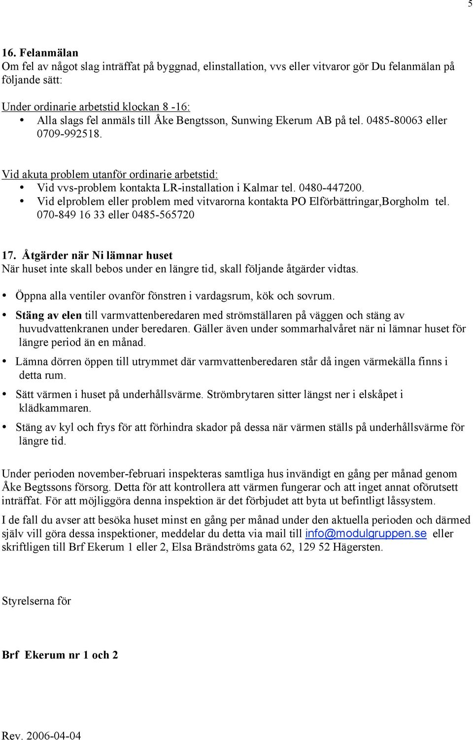 Vid elproblem eller problem med vitvarorna kontakta PO Elförbättringar,Borgholm tel. 070-849 16 33 eller 0485-565720 17.