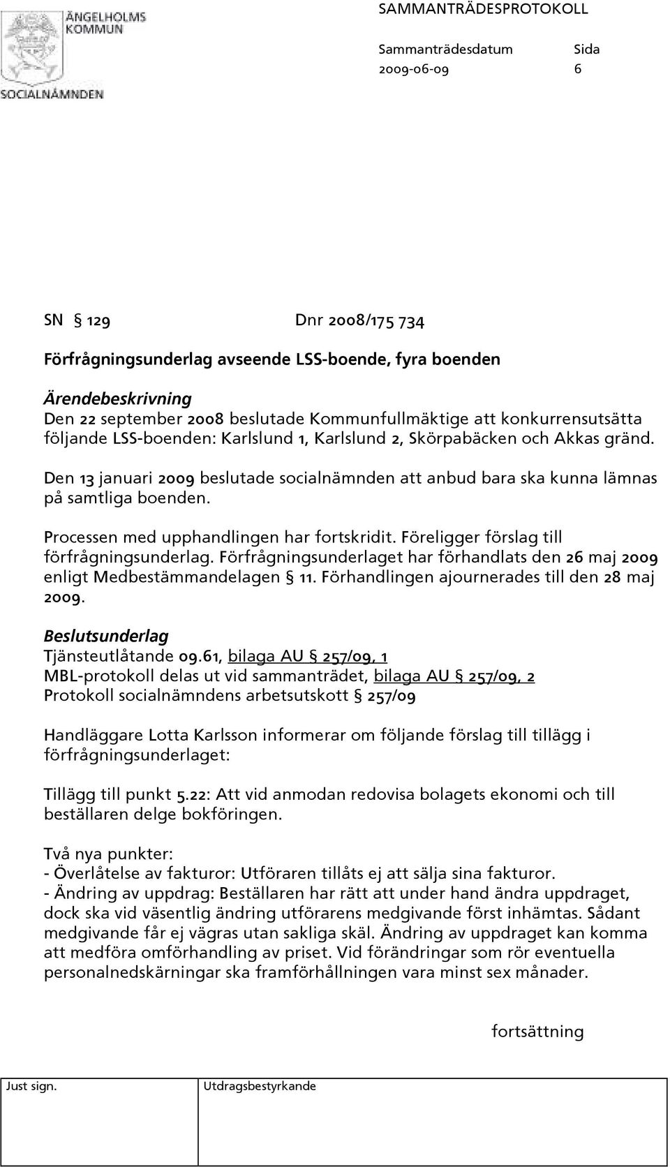 Processen med upphandlingen har fortskridit. Föreligger förslag till förfrågningsunderlag. Förfrågningsunderlaget har förhandlats den 26 maj 2009 enligt Medbestämmandelagen 11.