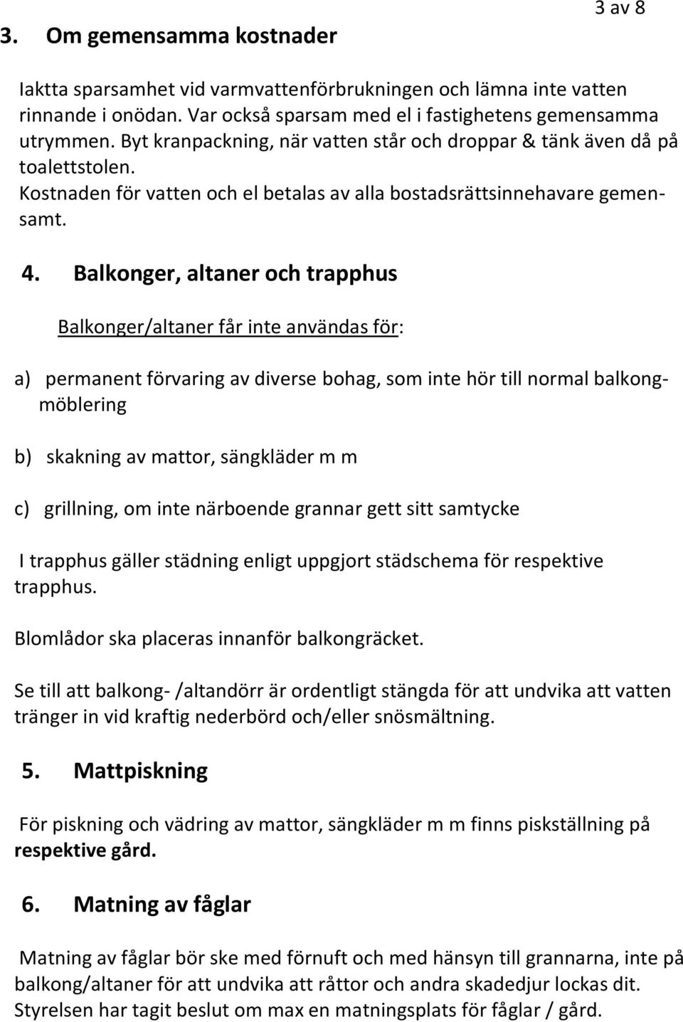 Balkonger, altaner och trapphus Balkonger/altaner får inte användas för: a) permanent förvaring av diverse bohag, som inte hör till normal balkongmöblering b) skakning av mattor, sängkläder m m c)