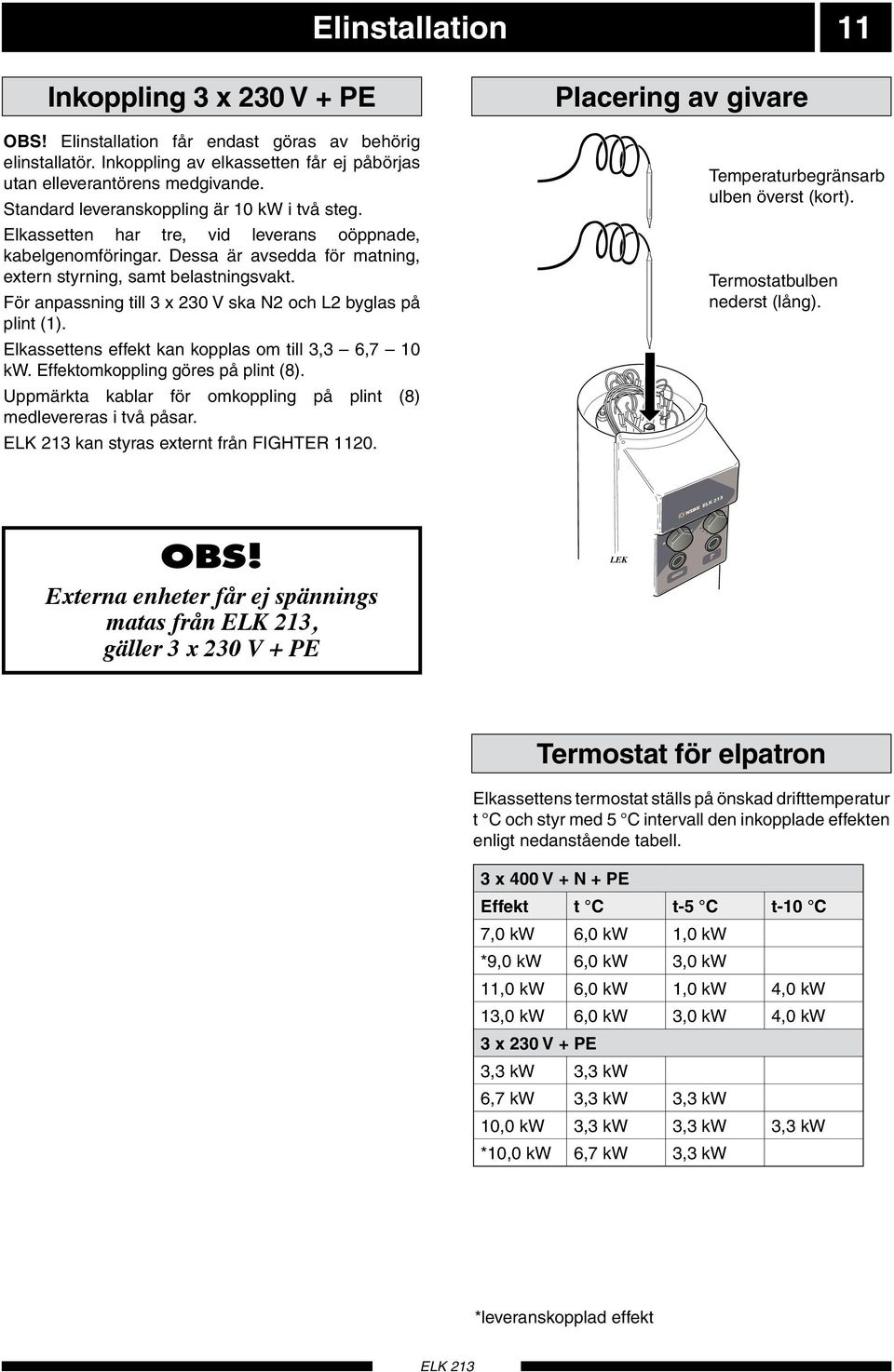 För anpassning till x 20 V ska N2 och L2 byglas på plint (1). Elkassettens effekt kan kopplas om till, 6,7 10 kw. Effektomkoppling göres på plint ().