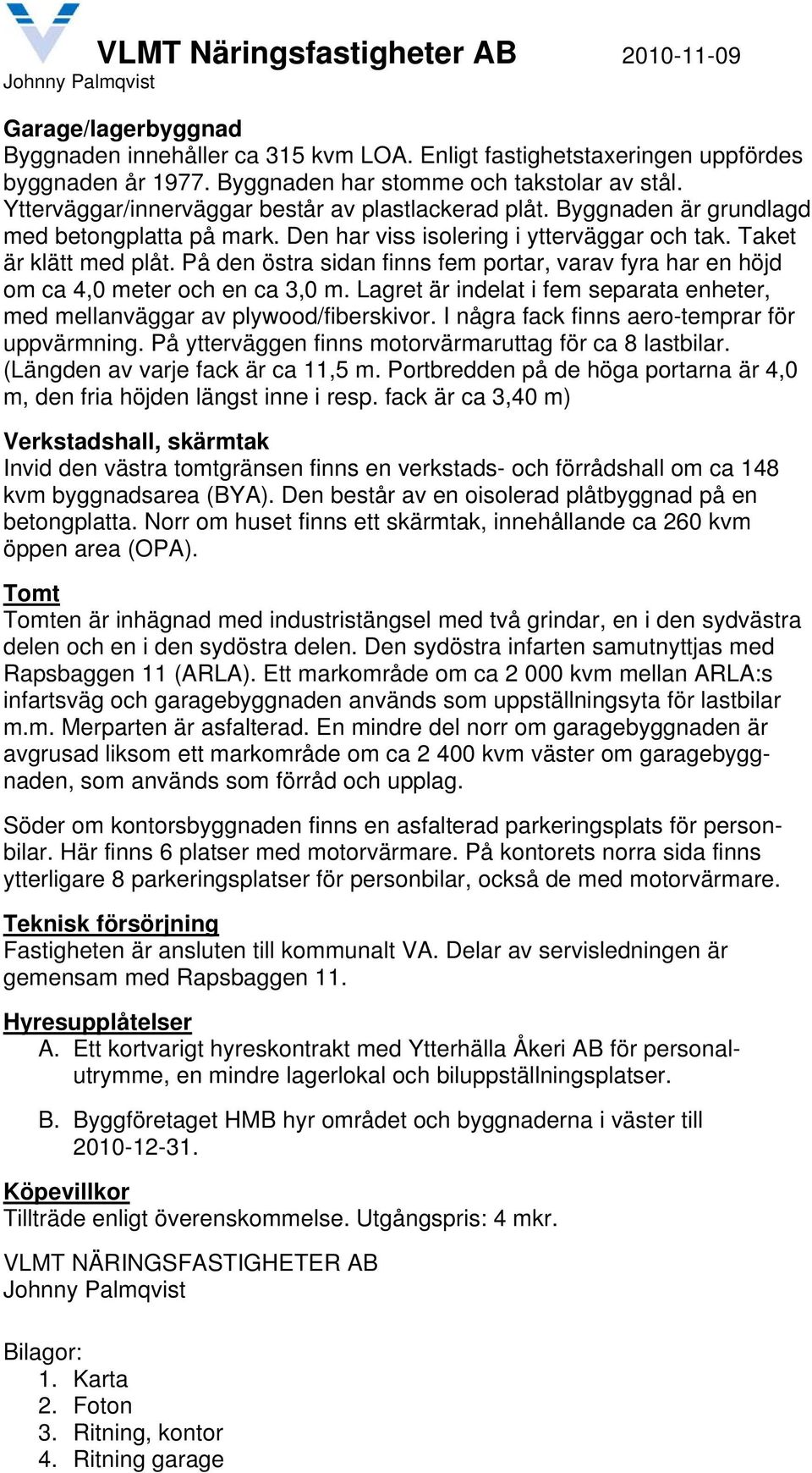 På den östra sidan finns fem portar, varav fyra har en höjd om ca 4,0 meter och en ca 3,0 m. Lagret är indelat i fem separata enheter, med mellanväggar av plywood/fiberskivor.