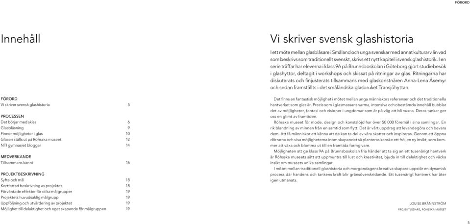 Ritningarna har diskuterats och finjusterats tillsammans med glaskonstnären Anna-Lena Åsemyr och sedan framställts i det småländska glasbruket Transjöhyttan.