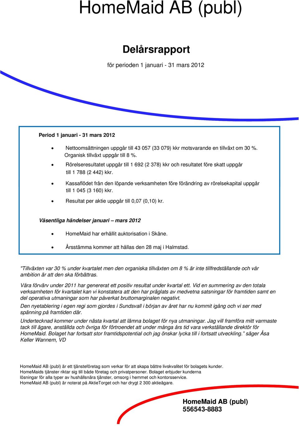 Kassaflödet från den löpande verksamheten före förändring av rörelsekapital l uppgår till 1 045 (3 160) kkr. Resultat per aktie uppgår till 0,07 (0,10) kr.