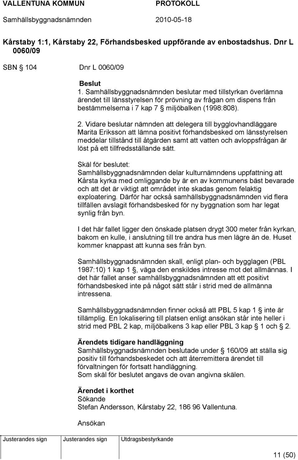 Vidare beslutar nämnden att delegera till bygglovhandläggare Marita Eriksson att lämna positivt förhandsbesked om länsstyrelsen meddelar tillstånd till åtgärden samt att vatten och avloppsfrågan är