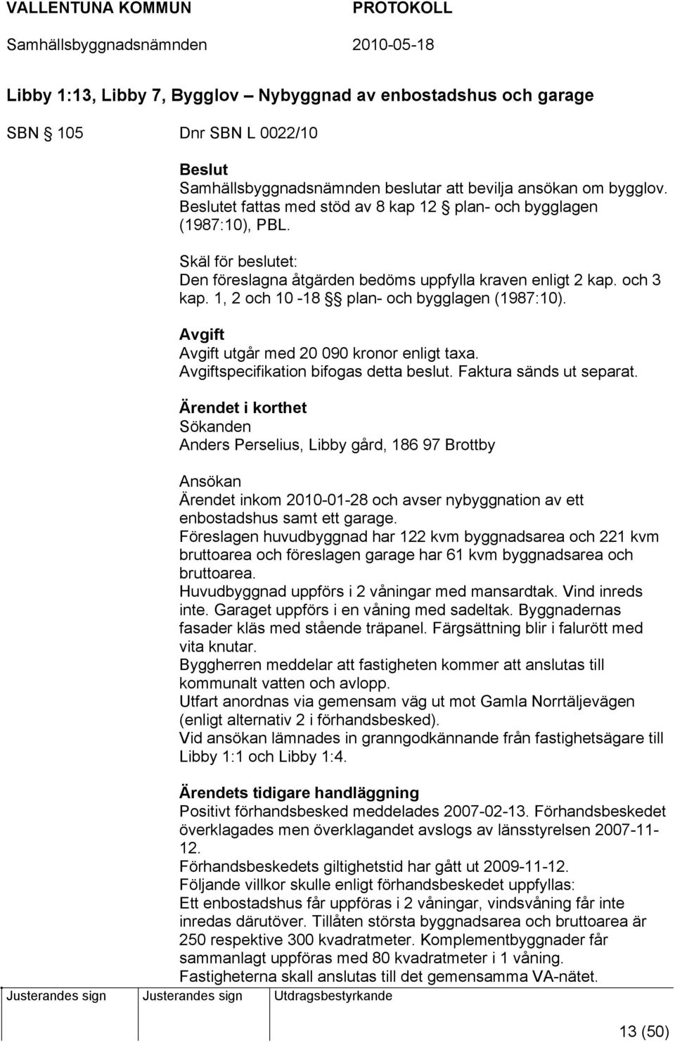 1, 2 och 10-18 plan- och bygglagen (1987:10). Avgift Avgift utgår med 20 090 kronor enligt taxa. Avgiftspecifikation bifogas detta beslut. Faktura sänds ut separat.