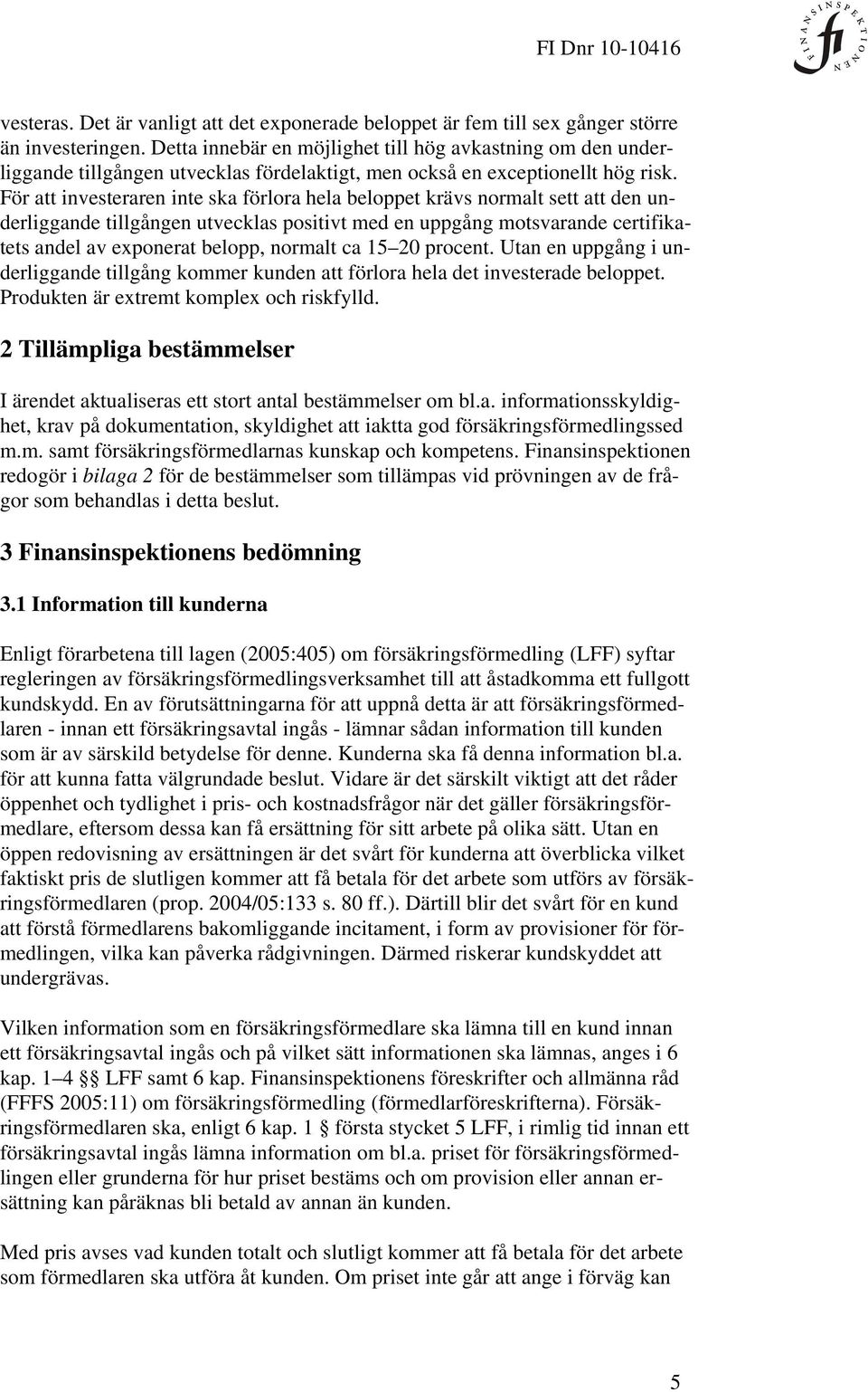 För att investeraren inte ska förlora hela beloppet krävs normalt sett att den underliggande tillgången utvecklas positivt med en uppgång motsvarande certifikatets andel av exponerat belopp, normalt