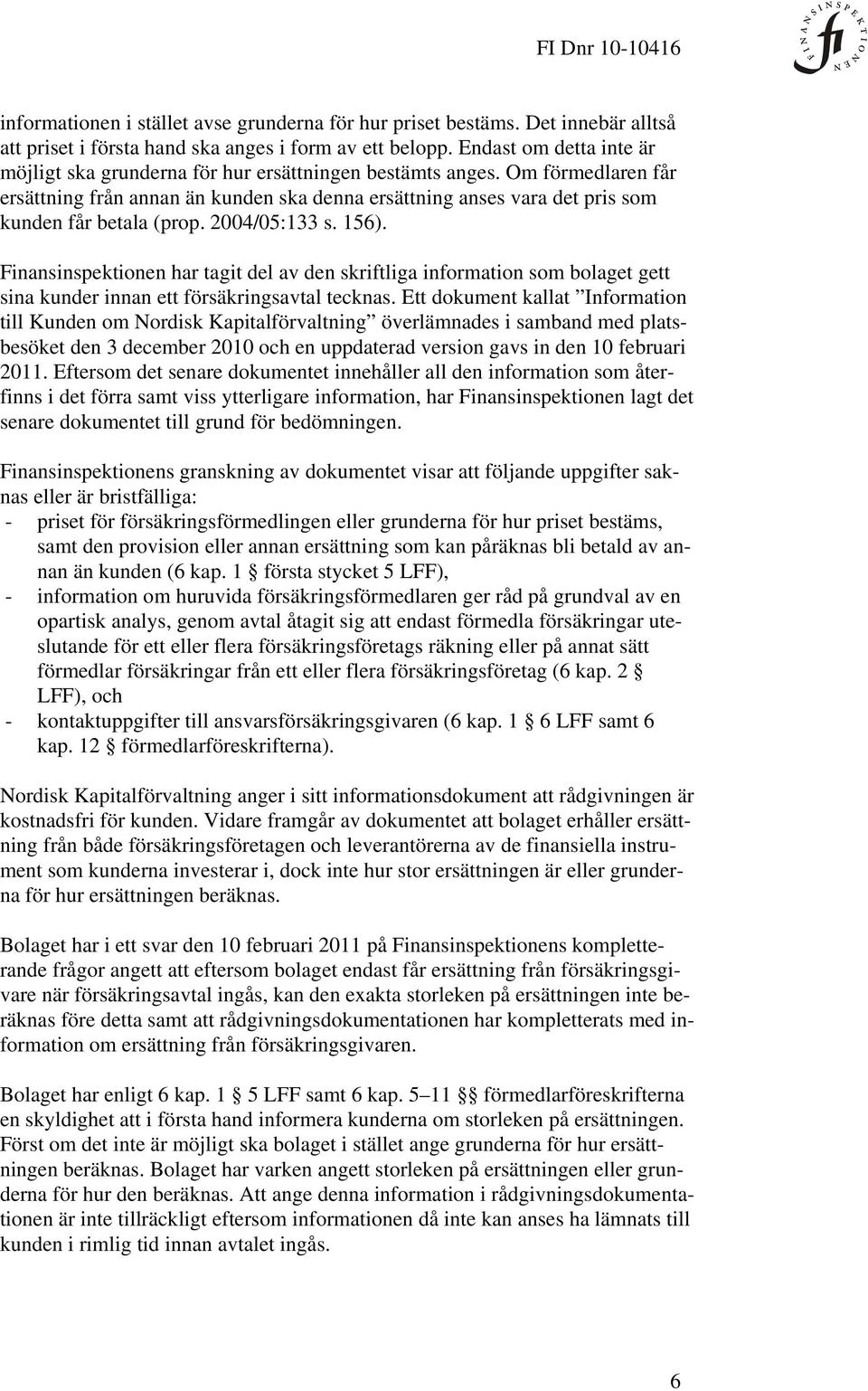 Om förmedlaren får ersättning från annan än kunden ska denna ersättning anses vara det pris som kunden får betala (prop. 2004/05:133 s. 156).