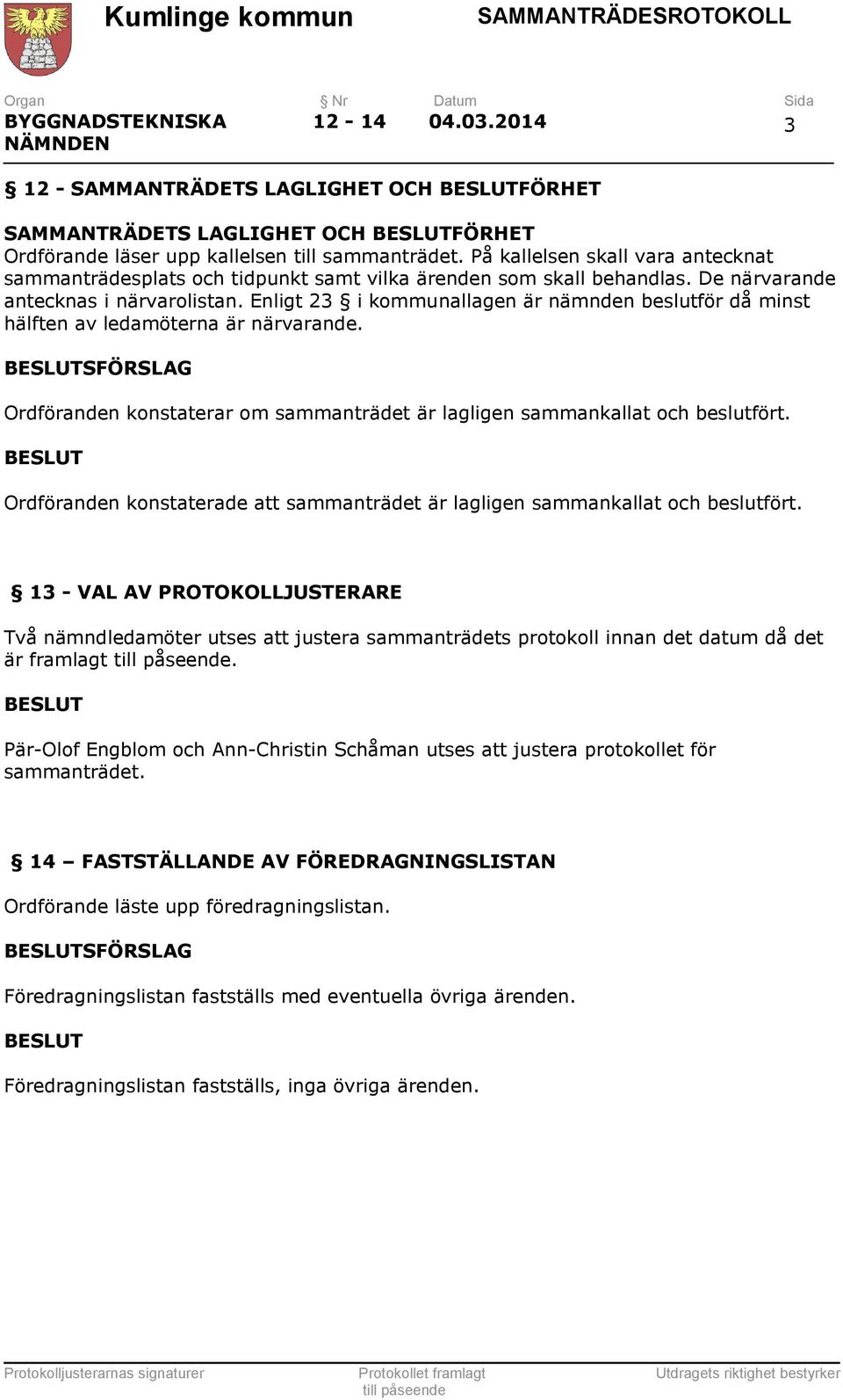 Enligt 23 i kommunallagen är nämnden beslutför då minst hälften av ledamöterna är närvarande. SFÖRSLAG Ordföranden konstaterar om sammanträdet är lagligen sammankallat och beslutfört.