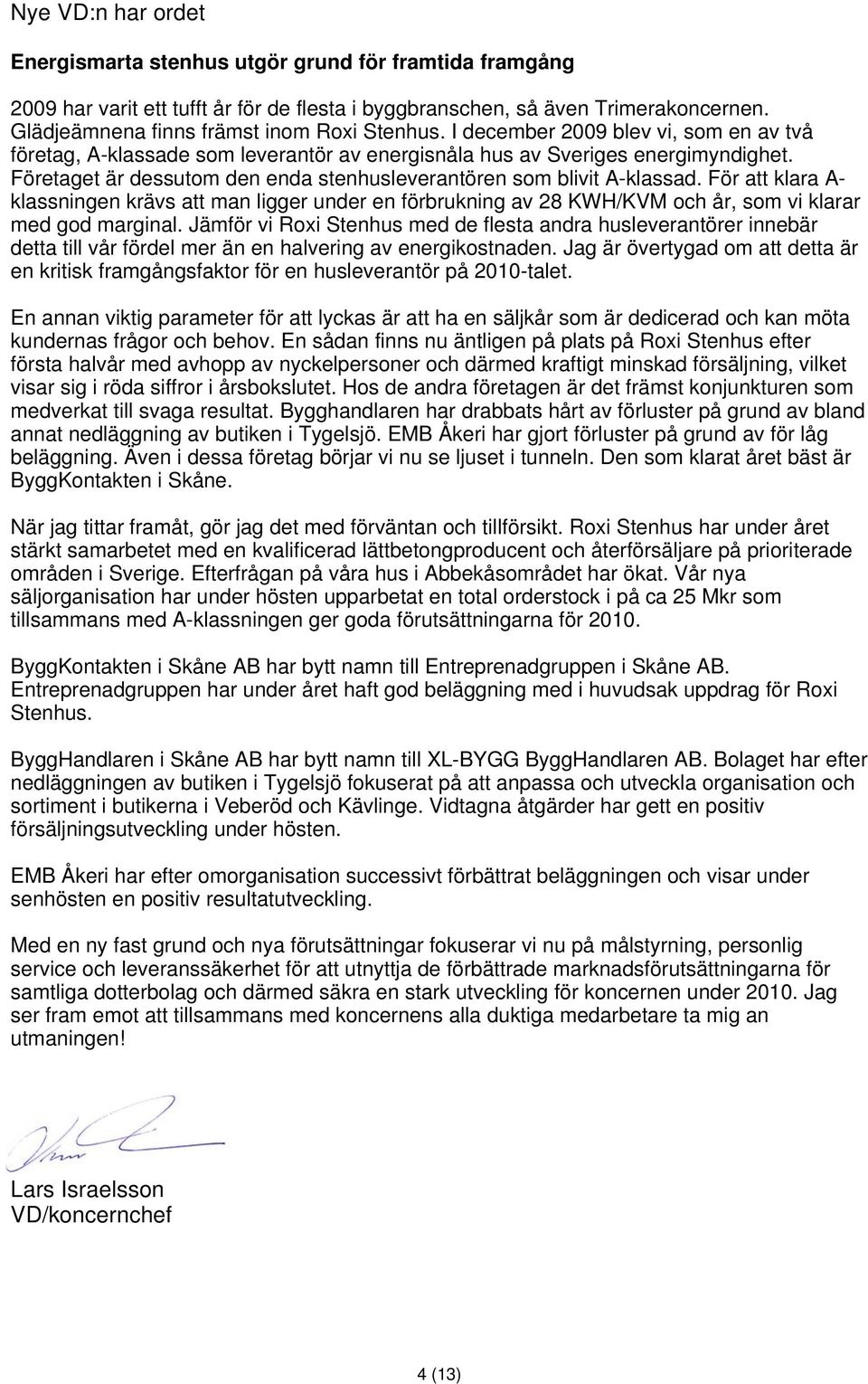 Företaget är dessutom den enda stenhusleverantören som blivit A-klassad. För att klara A- klassningen krävs att man ligger under en förbrukning av 28 KWH/KVM och år, som vi klarar med god marginal.