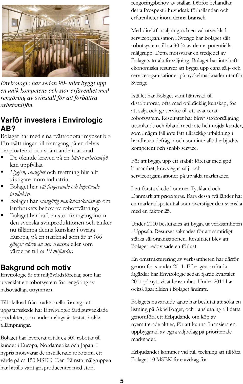 Bolaget har med sina tvättrobotar mycket bra förutsättningar till framgång på en delvis oexploaterad och spännande marknad. De ökande kraven på en bättre arbetsmiljö kan uppfyllas.