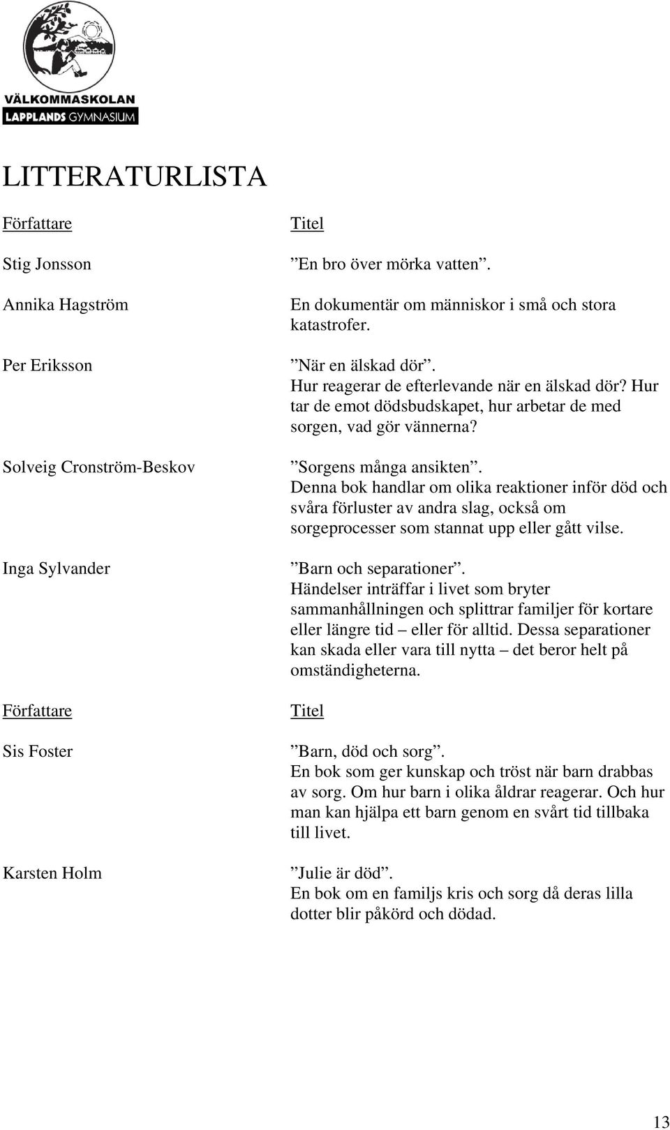 Sorgens många ansikten. Denna bok handlar om olika reaktioner inför död och svåra förluster av andra slag, också om sorgeprocesser som stannat upp eller gått vilse. Barn och separationer.