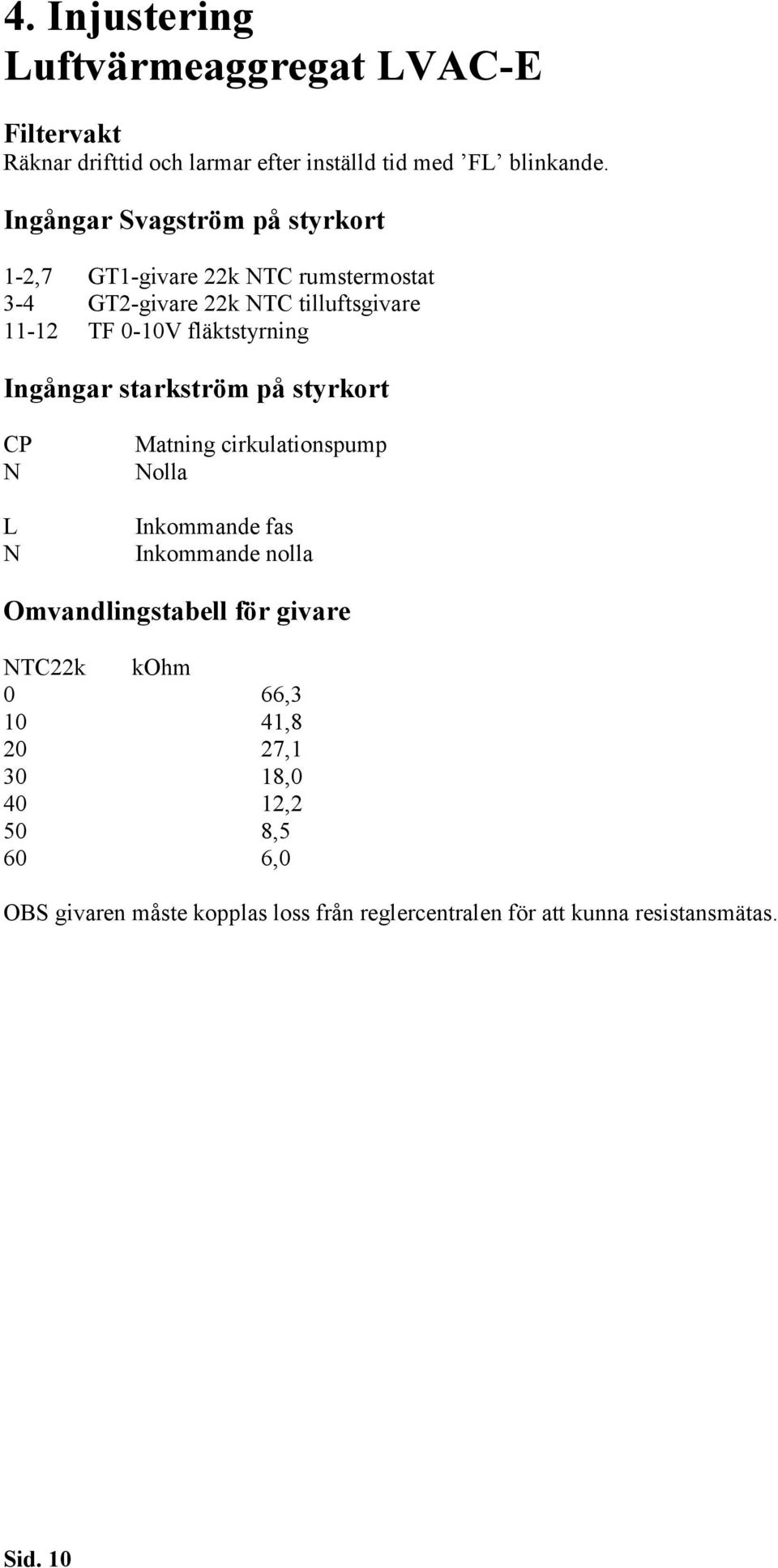 fläktstyrning Ingångar starkström på styrkort CP N L N Matning cirkulationspump Nolla Inkommande fas Inkommande nolla