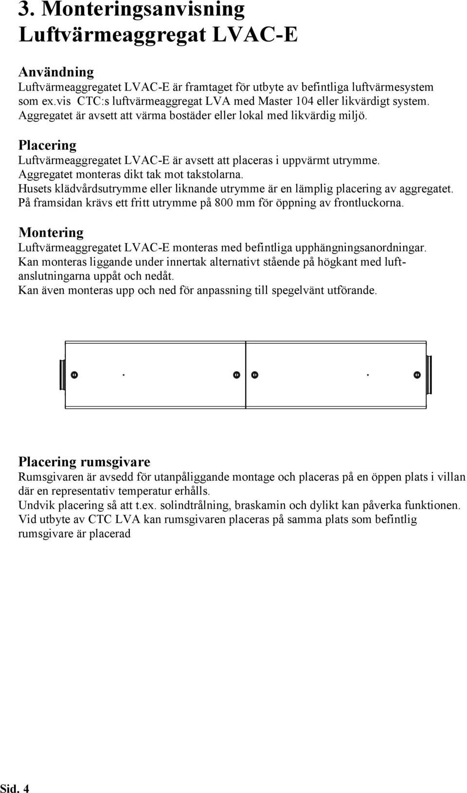 Husets klädvårdsutrymme eller liknande utrymme är en lämplig placering av aggregatet. På framsidan krävs ett fritt utrymme på 800 mm för öppning av frontluckorna.