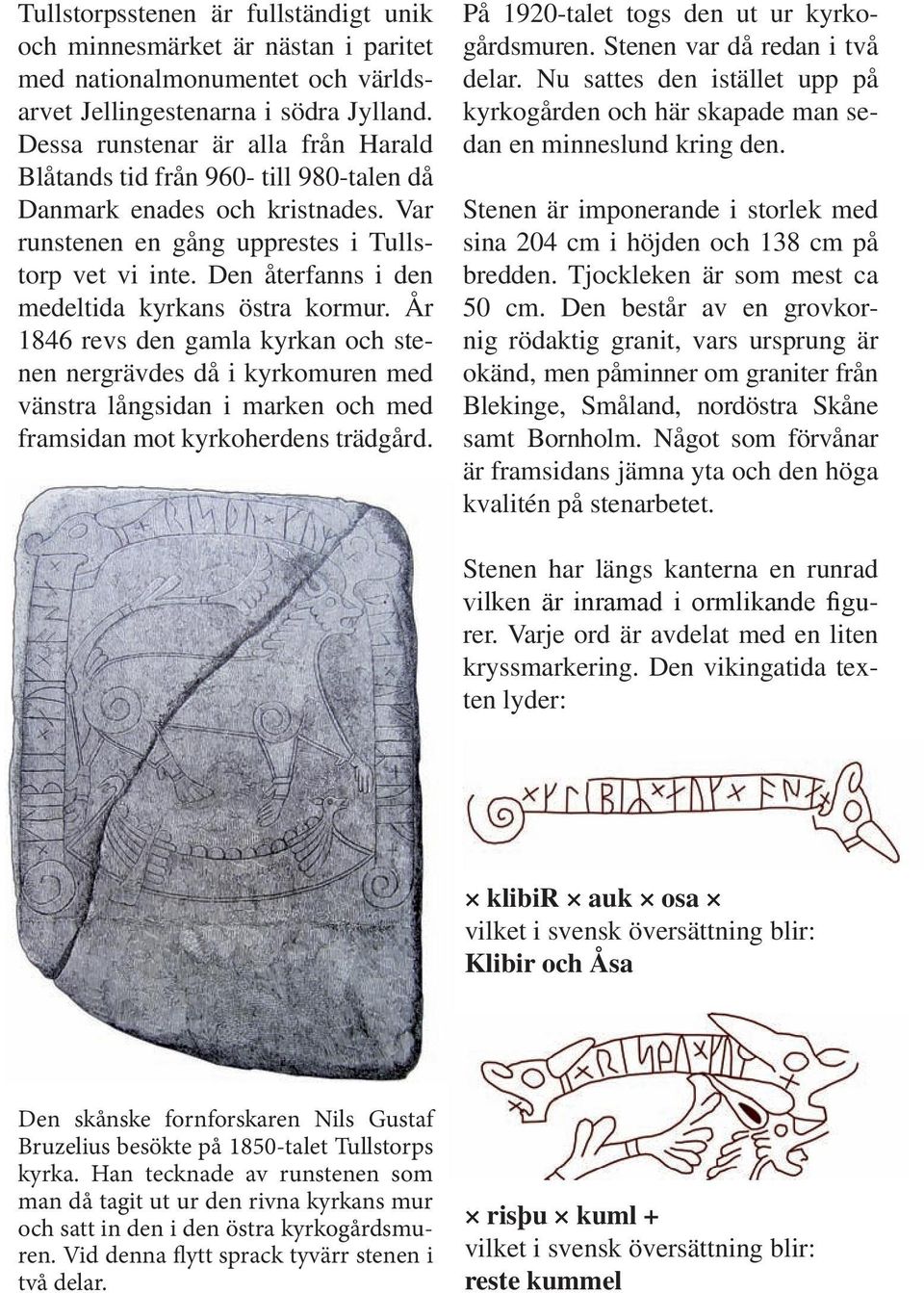 Den återfanns i den medeltida kyrkans östra kormur. År 1846 revs den gamla kyrkan och stenen nergrävdes då i kyrkomuren med vänstra långsidan i marken och med framsidan mot kyrkoherdens trädgård.