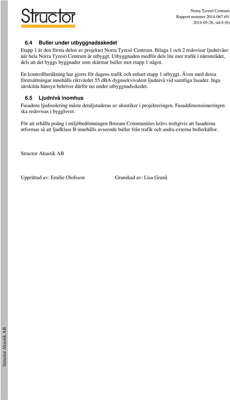 Även med dessa förutsättningar innehålls riktvärdet 55 dba dygnsekvivalent ljudnivå vid samtliga fasader. Inga särskilda hänsyn behöver därför tas under utbyggnadsskedet. 6.