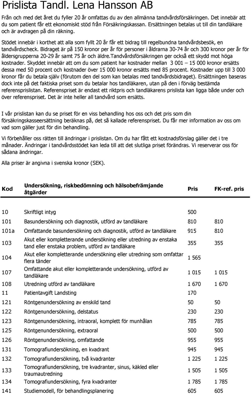 Bidraget är på 150 kronor per år för personer i åldrarna 30-74 år och 300 kronor per år för åldersgrupperna 20-29 år samt 75 år och äldre.tandvårdsförsäkringen ger också ett skydd mot höga kostnader.