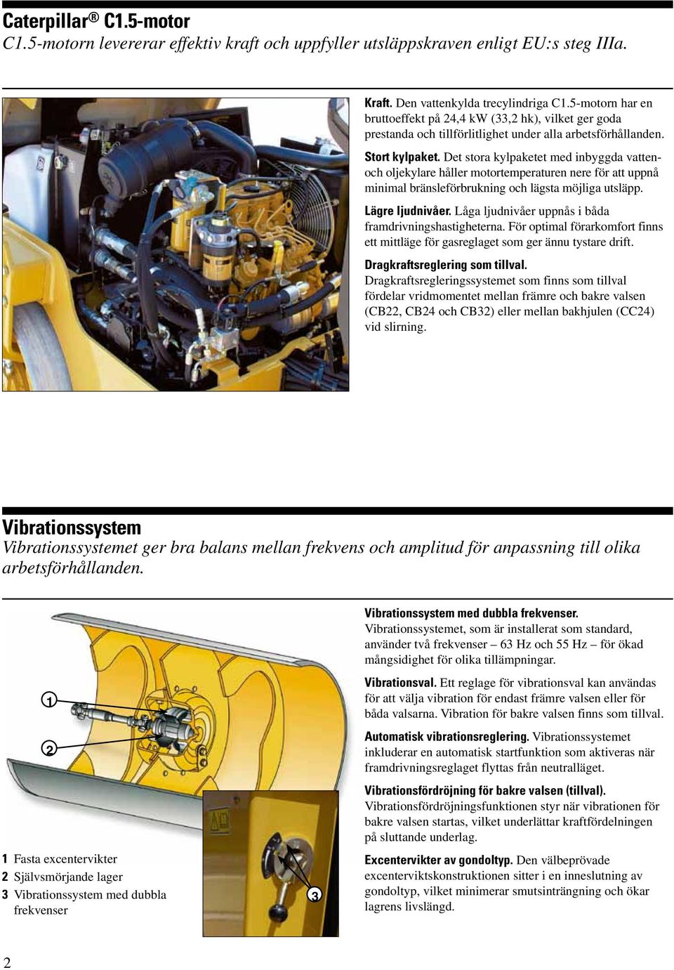 Det stora kylpaketet med inbyggda vattenoch oljekylare håller motortemperaturen nere för att uppnå minimal bränsleförbrukning och lägsta möjliga utsläpp. Lägre ljudnivåer.