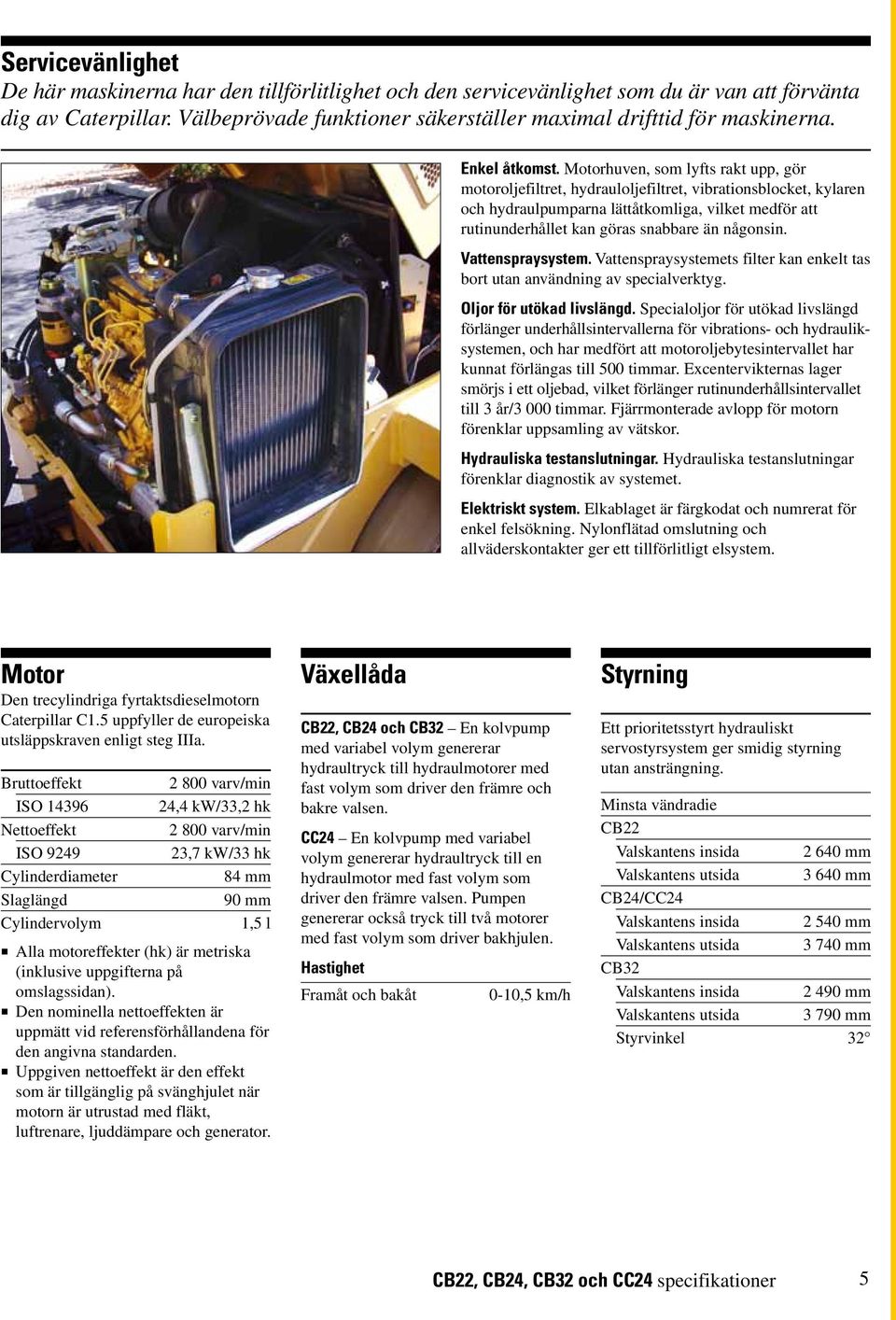 Motorhuven, som lyfts rakt upp, gör motoroljefiltret, hydrauloljefiltret, vibrationsblocket, kylaren och hydraulpumparna lättåtkomliga, vilket medför att rutinunderhållet kan göras snabbare än