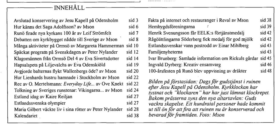 på Svenskdagen av Peter Nyländer sid 12 Klagomännen från Ormsö Del 4 av Eva Sivertsdotter sid 14 Hapsalspets på Liljevalchs av Eva Odenskiöld sid 19 Avgjorde balternas flykt Wallenbergs öde?