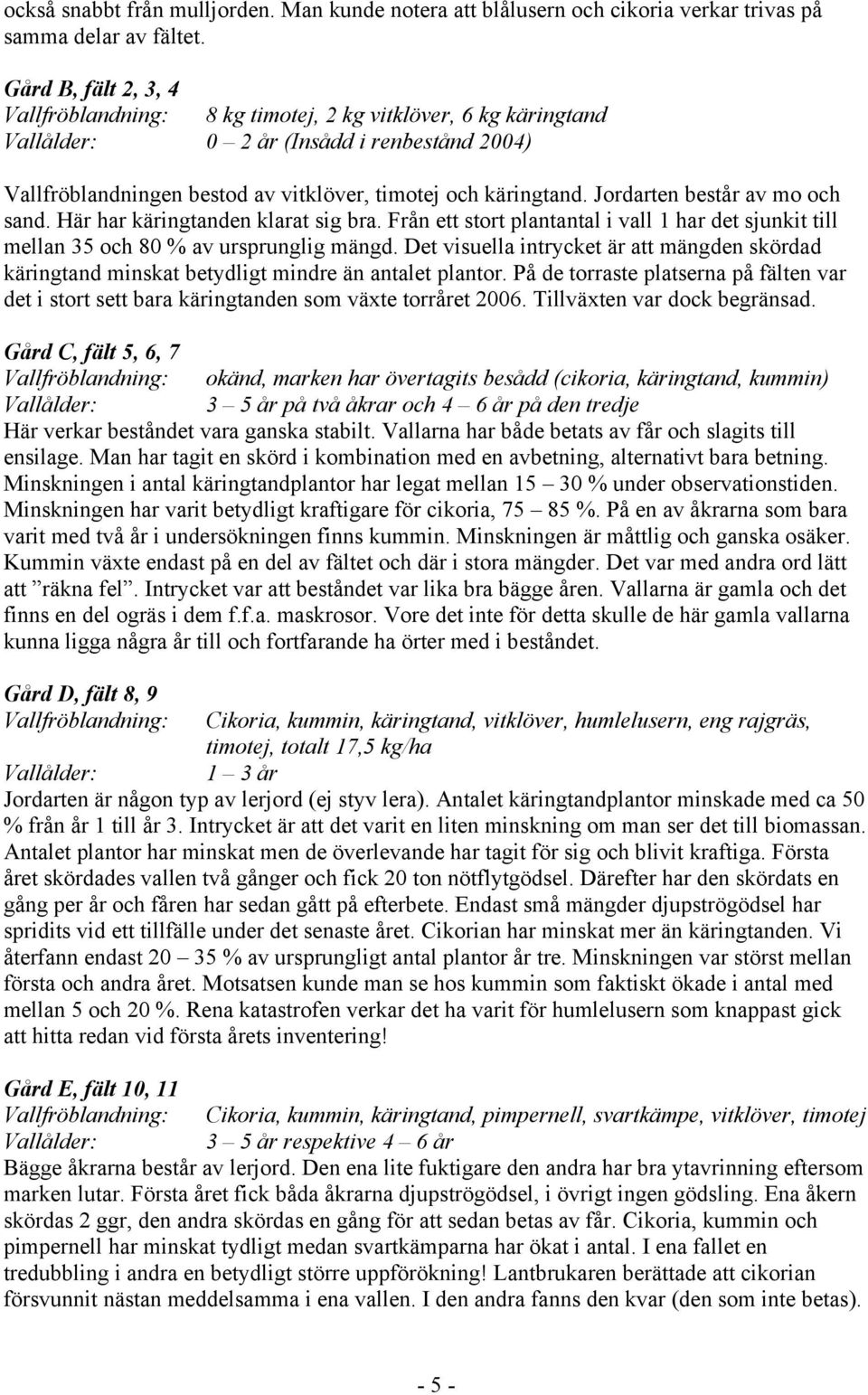 Jordarten består av mo och sand. Här har käringtanden klarat sig bra. Från ett stort plantantal i vall 1 har det sjunkit till mellan 35 och 80 % av ursprunglig mängd.