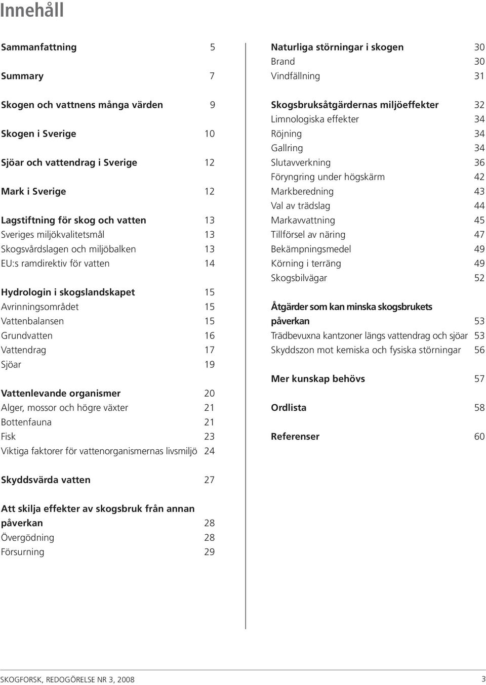 Vattenbalansen 15 Grundvatten 16 Vattendrag 17 Sjöar 19 Vattenlevande organismer 20 Alger, mossor och högre växter 21 Bottenfauna 21 Fisk 23 Viktiga faktorer för vattenorganismernas livsmiljö 24