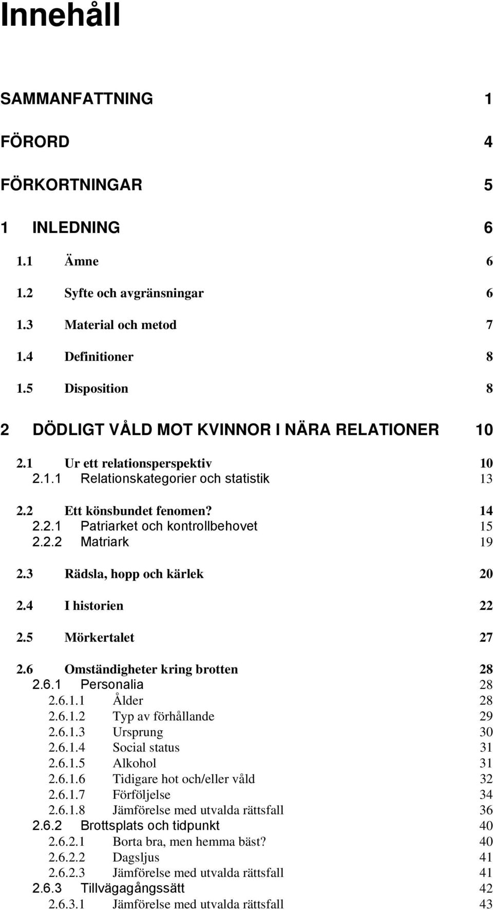 2.2 Matriark 19 2.3 Rädsla, hopp och kärlek 20 2.4 I historien 22 2.5 Mörkertalet 27 2.6 Omständigheter kring brotten 28 2.6.1 Personalia 28 2.6.1.1 Ålder 28 2.6.1.2 Typ av förhållande 29 2.6.1.3 Ursprung 30 2.
