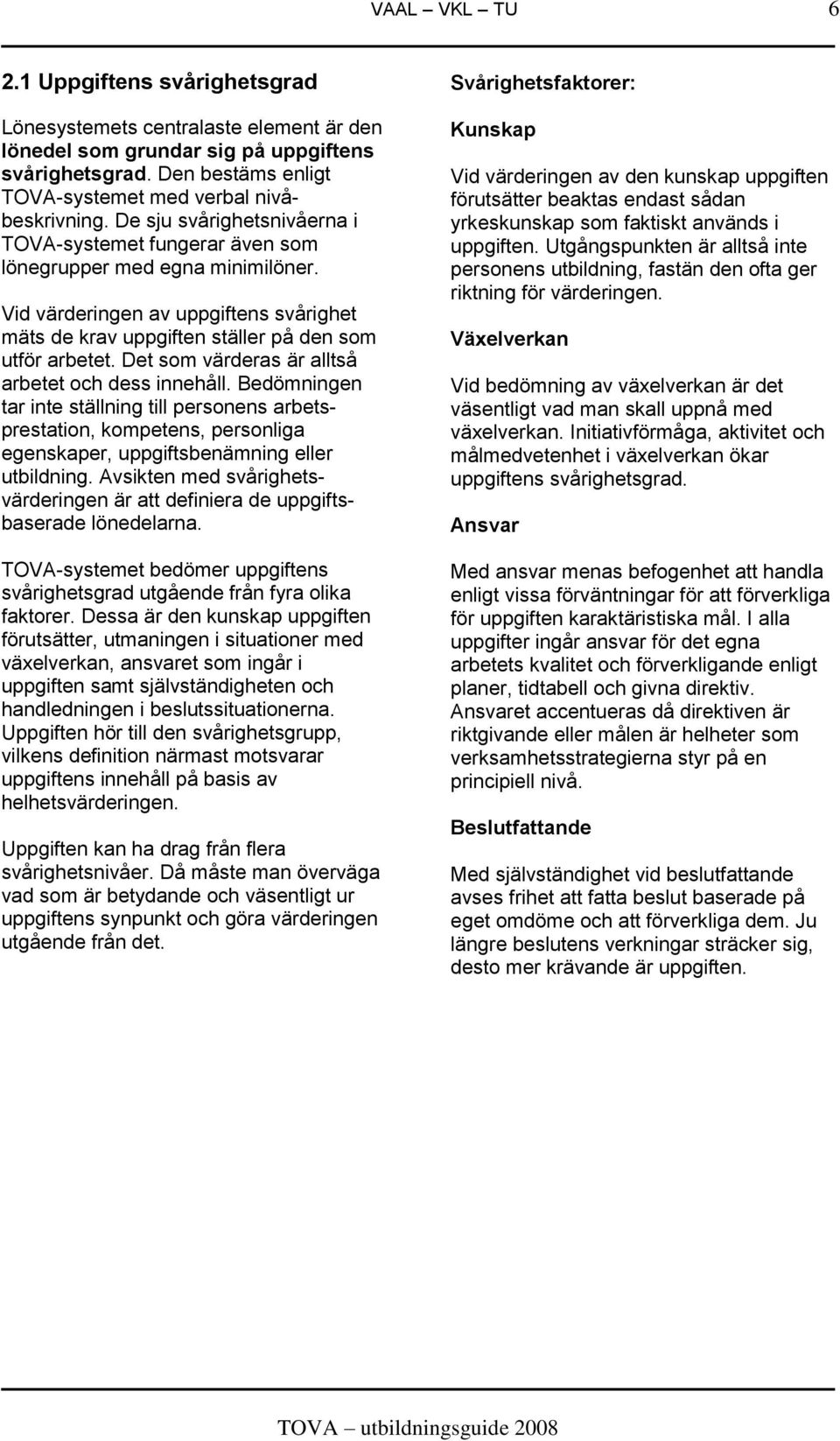 Det som värderas är alltså arbetet och dess innehåll. Bedömningen tar inte ställning till personens arbetsprestation, kompetens, personliga egenskaper, uppgiftsbenämning eller utbildning.