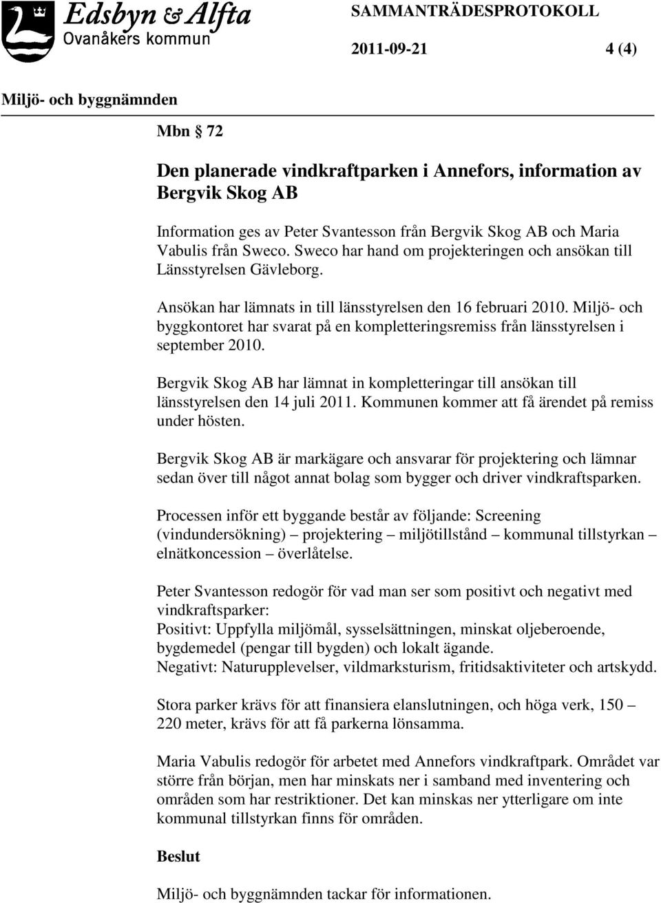 Miljö- och byggkontoret har svarat på en kompletteringsremiss från länsstyrelsen i september 2010. Bergvik Skog AB har lämnat in kompletteringar till ansökan till länsstyrelsen den 14 juli 2011.