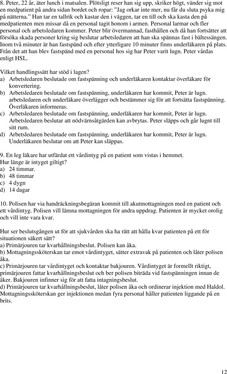 Han tar en tallrik och kastar den i väggen, tar en till och ska kasta den på medpatienten men missar då en personal tagit honom i armen. Personal larmar och fler personal och arbetsledaren kommer.