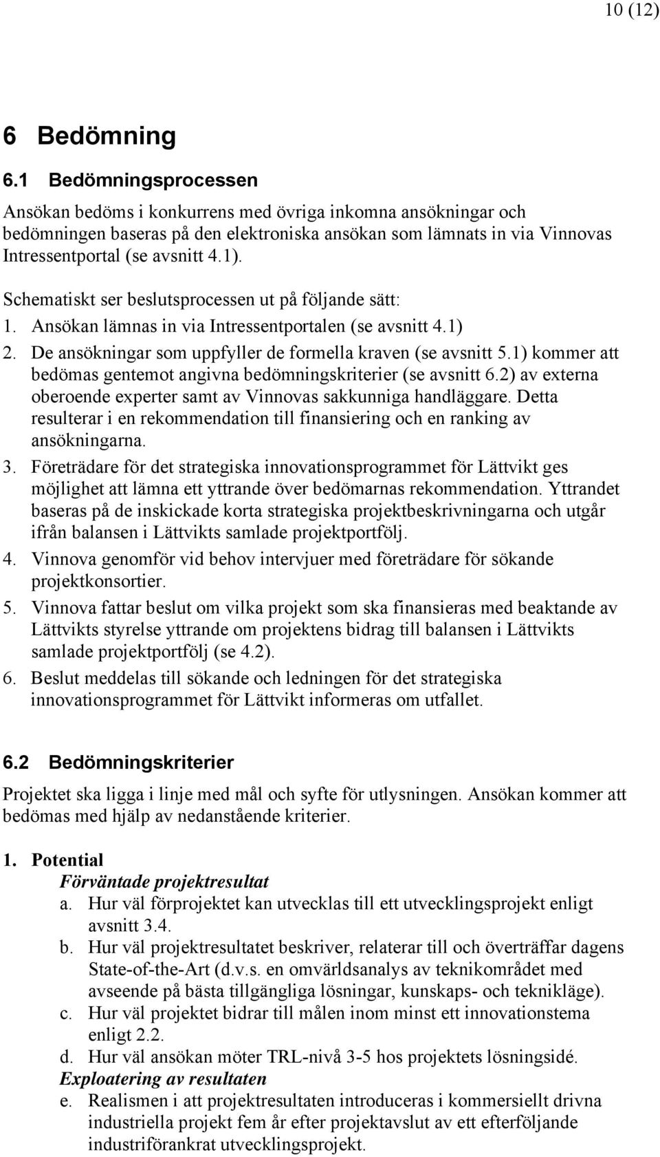 Schematiskt ser beslutsprocessen ut på följande sätt: 1. Ansökan lämnas in via Intressentportalen (se avsnitt 4.1) 2. De ansökningar som uppfyller de formella kraven (se avsnitt 5.
