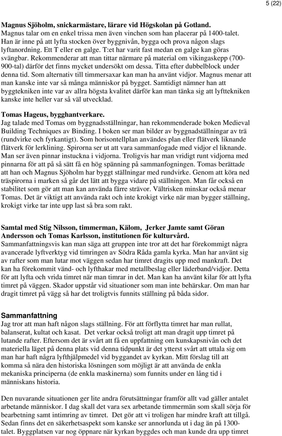 Rekommenderar att man tittar närmare på material om vikingaskepp (700-900-tal) därför det finns mycket undersökt om dessa. Titta efter dubbelblock under denna tid.