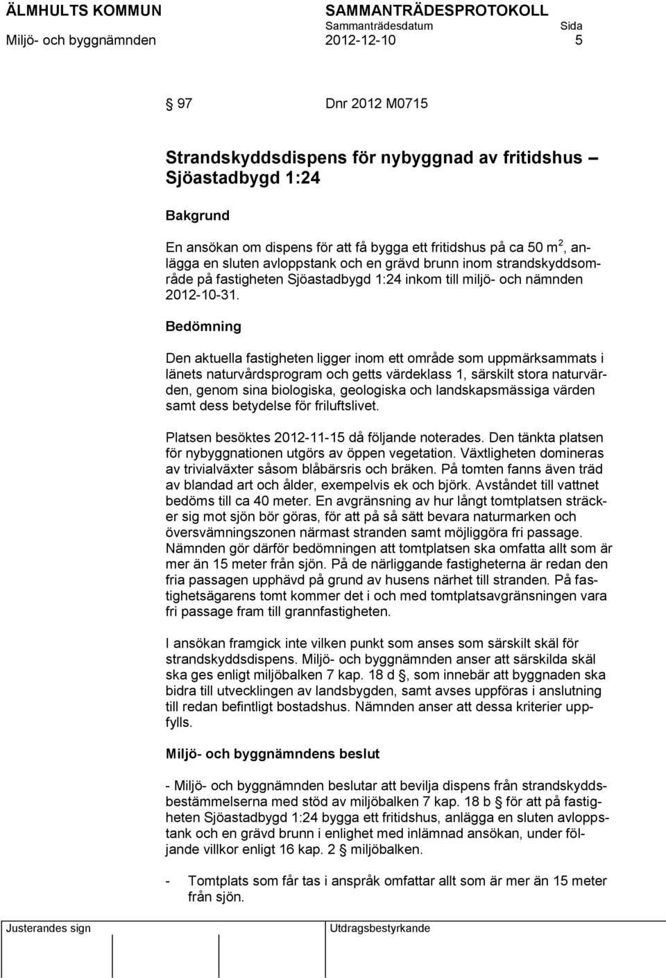 Bedömning Den aktuella fastigheten ligger inom ett område som uppmärksammats i länets naturvårdsprogram och getts värdeklass 1, särskilt stora naturvärden, genom sina biologiska, geologiska och