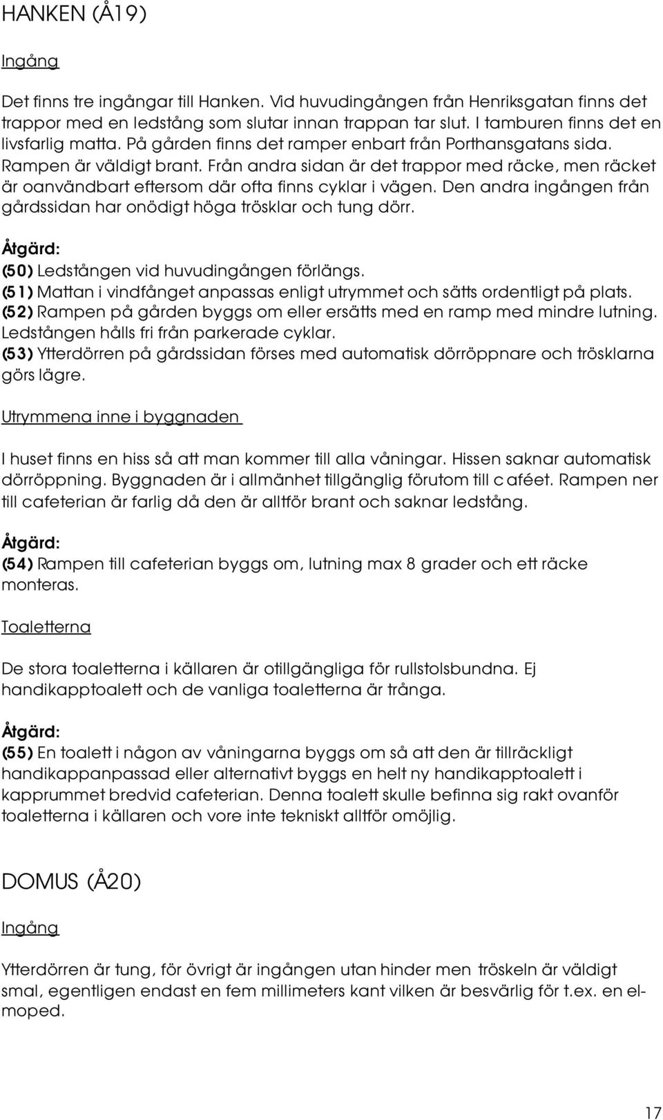 Från andra sidan är det trappor med räcke, men räcket är oanvändbart eftersom där ofta finns cyklar i vägen. Den andra ingången från gårdssidan har onödigt höga trösklar och tung dörr.
