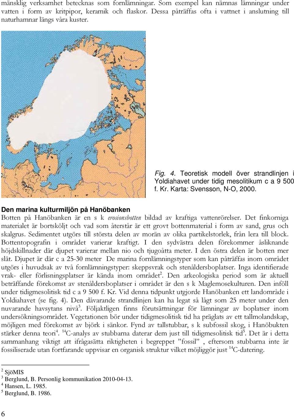 Karta: Svensson, N-O, 2000. Den marina kulturmiljön på Hanöbanken Botten på Hanöbanken är en s k erosionsbotten bildad av kraftiga vattenrörelser.