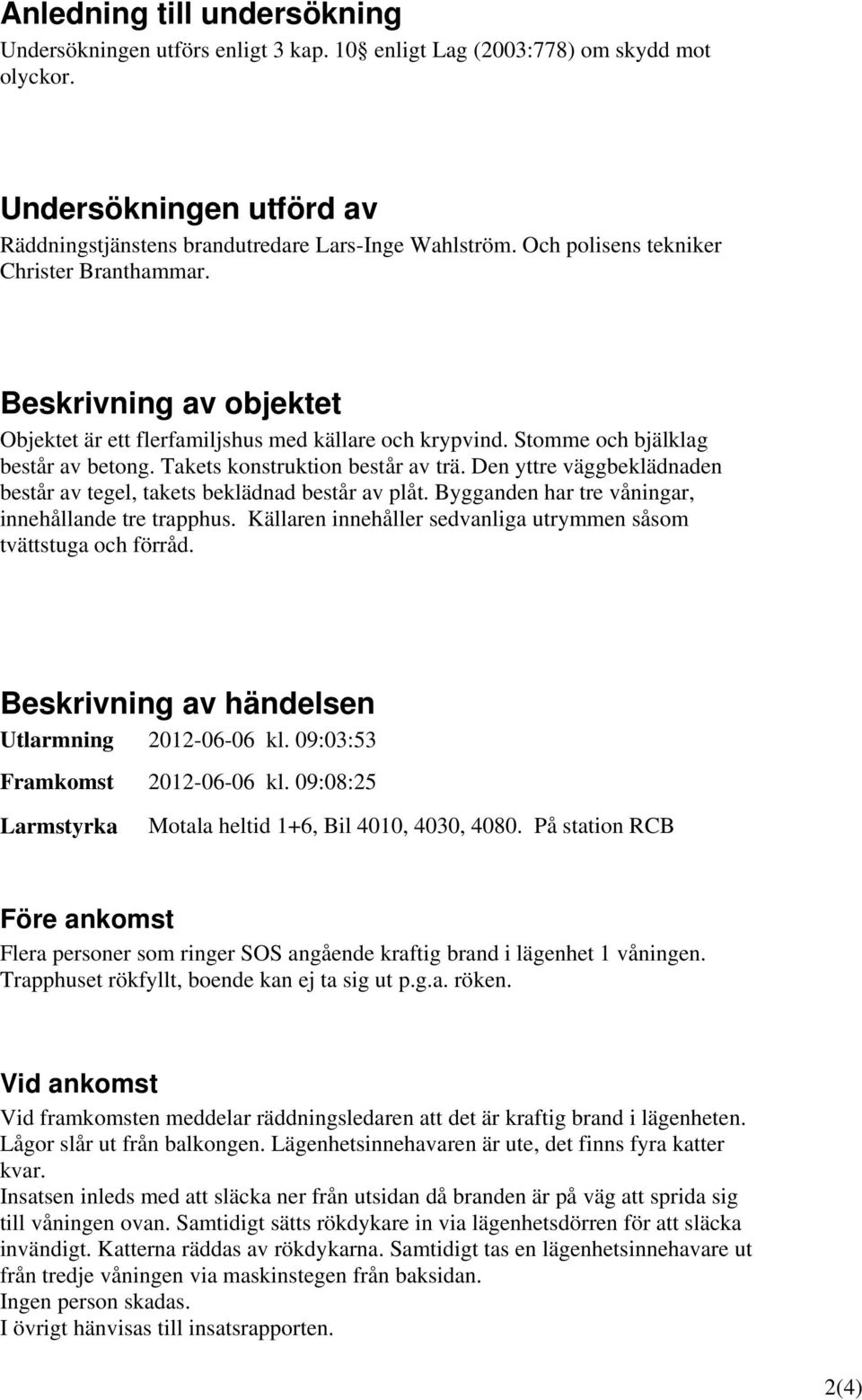 Den yttre väggbeklädnaden består av tegel, takets beklädnad består av plåt. Bygganden har tre våningar, innehållande tre trapphus. Källaren innehåller sedvanliga utrymmen såsom tvättstuga och förråd.