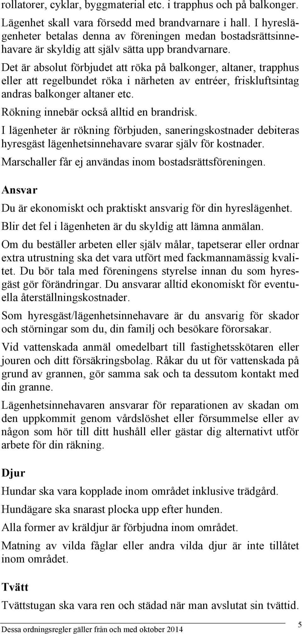 Det är absolut förbjudet att röka på balkonger, altaner, trapphus eller att regelbundet röka i närheten av entréer, friskluftsintag andras balkonger altaner etc.