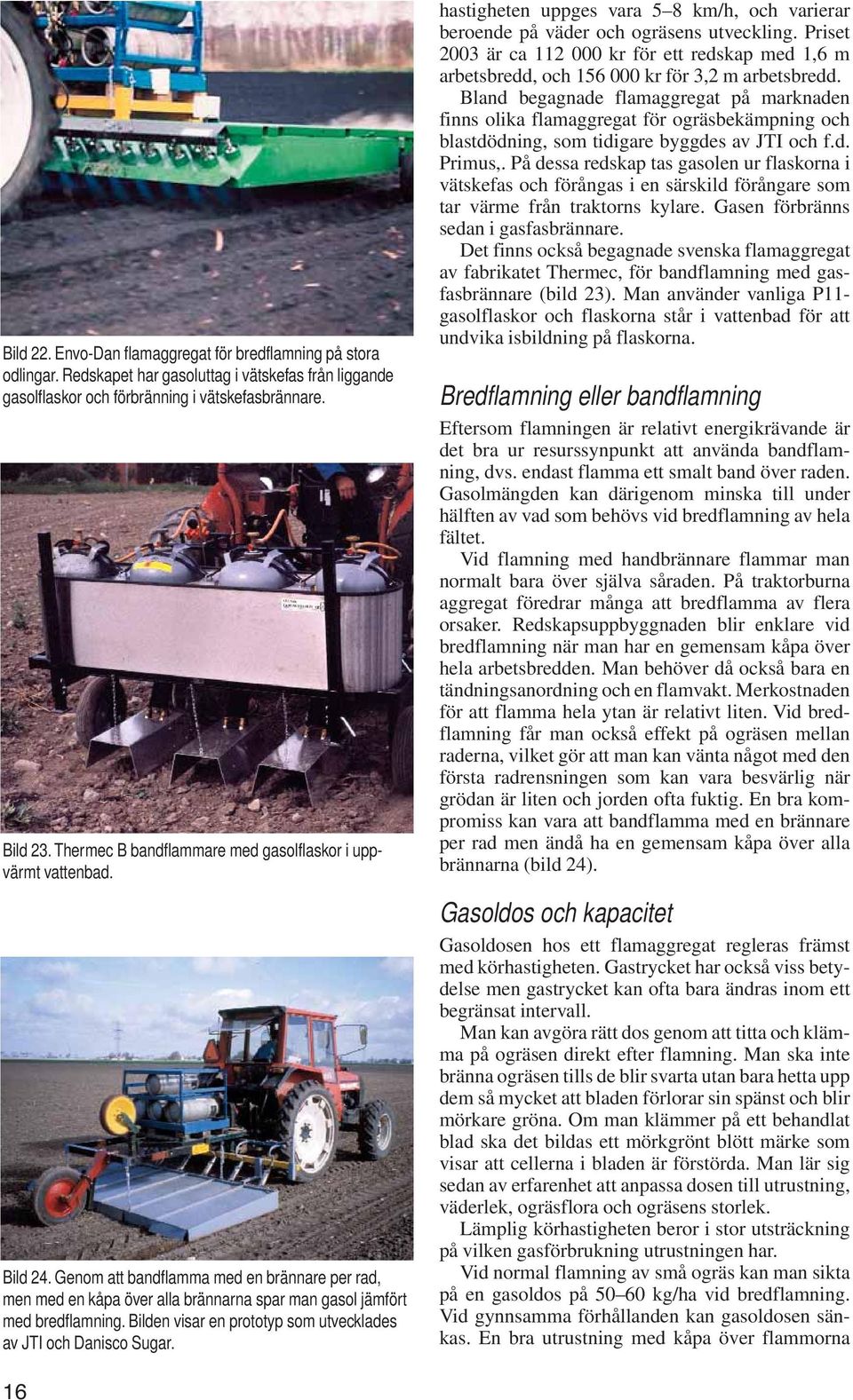 Bilden visar en prototyp som utvecklades av JTI och Danisco Sugar. hastigheten uppges vara 5 8 km/h, och varierar beroende på väder och ogräsens utveckling.