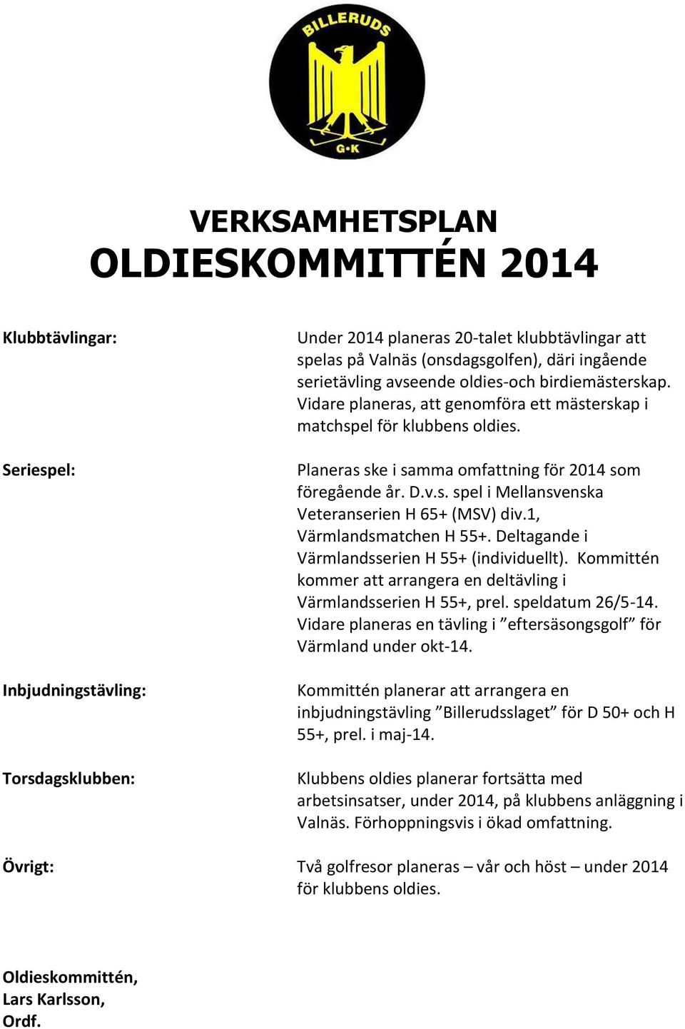 1, Värmlandsmatchen H 55+. Deltagande i Värmlandsserien H 55+ (individuellt). Kommittén kommer att arrangera en deltävling i Värmlandsserien H 55+, prel. speldatum 26/5-14.