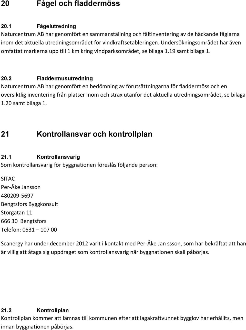 Undersökningsområdet har även omfattat markerna upp till 1 km kring vindparksområdet, se bilaga 1.19 samt bilaga 1. 20.