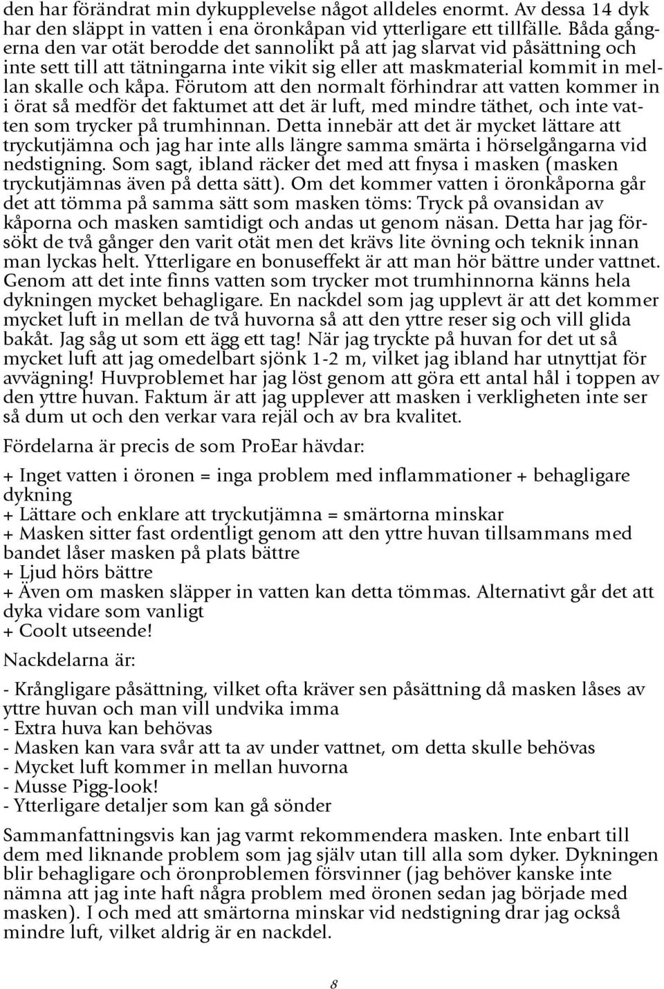 Förutom att den normalt förhindrar att vatten kommer in i örat så medför det faktumet att det är luft, med mindre täthet, och inte vatten som trycker på trumhinnan.