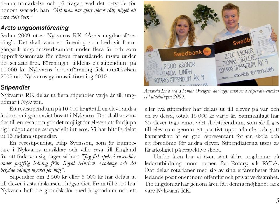 Föreningen tilldelas ett stipendium på 10 000 kr. Nykvarns brottarförening fick utmärkelsen 2009 och Nykvarns gymnastikförening 2010.